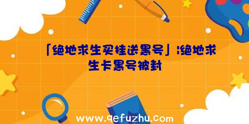 「绝地求生买挂送黑号」|绝地求生卡黑号被封